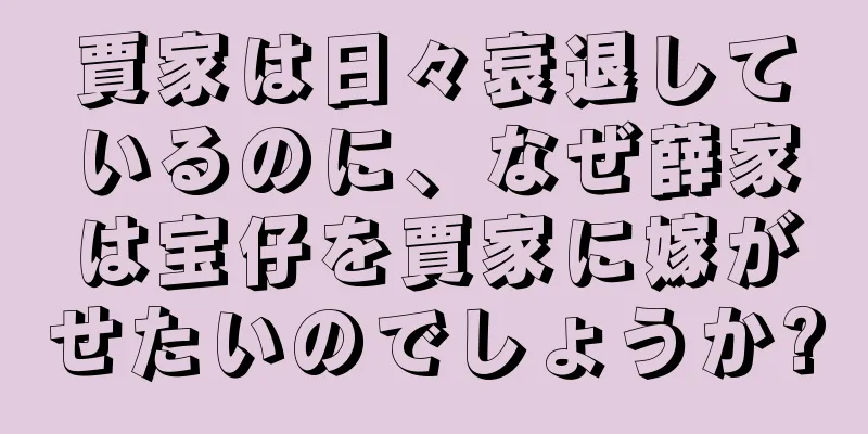 賈家は日々衰退しているのに、なぜ薛家は宝仔を賈家に嫁がせたいのでしょうか?