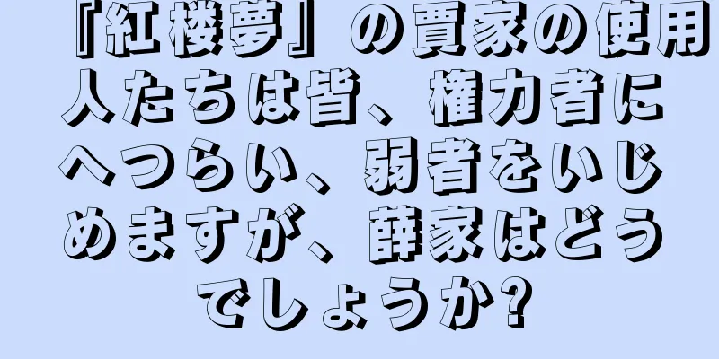 『紅楼夢』の賈家の使用人たちは皆、権力者にへつらい、弱者をいじめますが、薛家はどうでしょうか?
