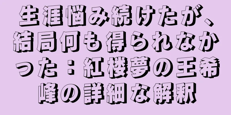 生涯悩み続けたが、結局何も得られなかった：紅楼夢の王希峰の詳細な解釈