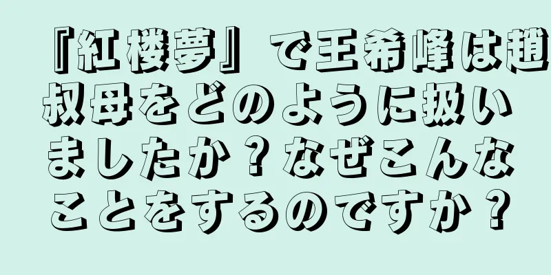 『紅楼夢』で王希峰は趙叔母をどのように扱いましたか？なぜこんなことをするのですか？