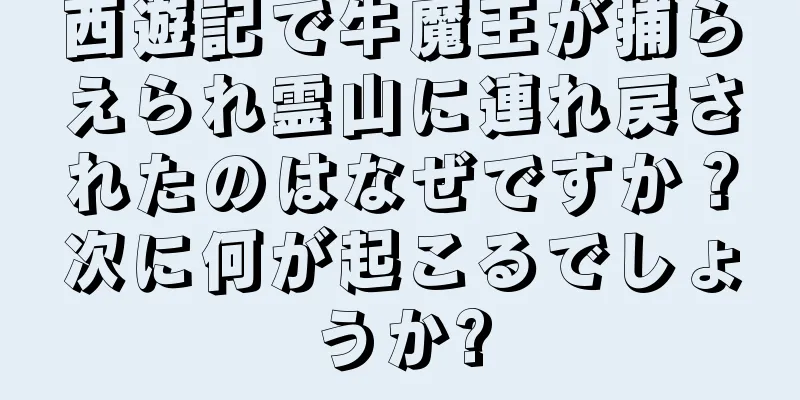 西遊記で牛魔王が捕らえられ霊山に連れ戻されたのはなぜですか？次に何が起こるでしょうか?