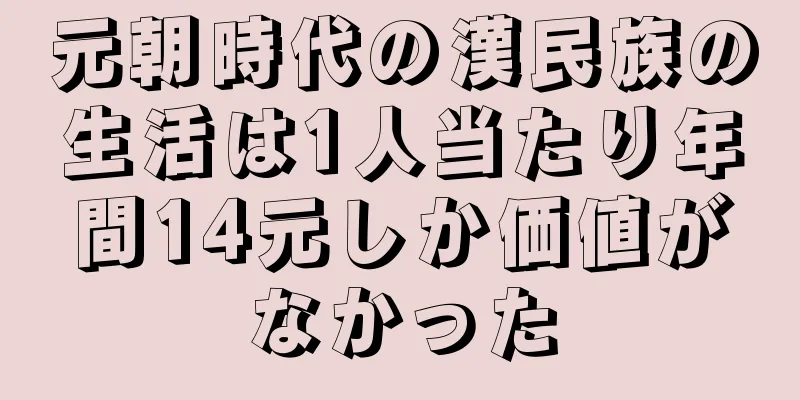 元朝時代の漢民族の生活は1人当たり年間14元しか価値がなかった