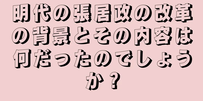 明代の張居政の改革の背景とその内容は何だったのでしょうか？