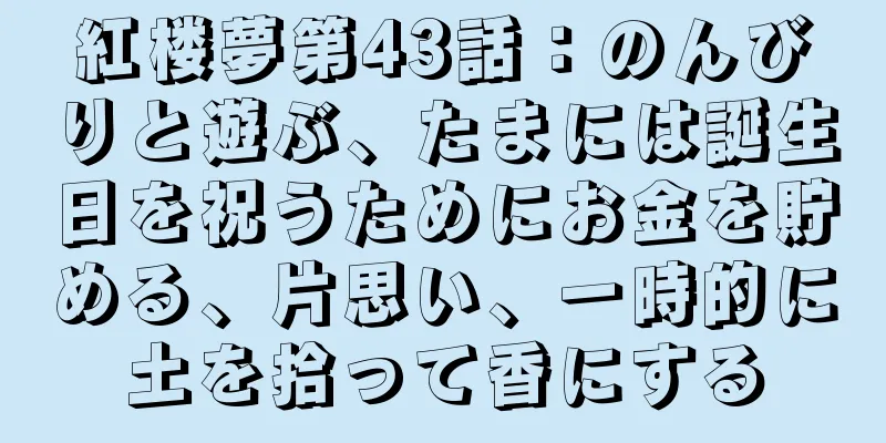 紅楼夢第43話：のんびりと遊ぶ、たまには誕生日を祝うためにお金を貯める、片思い、一時的に土を拾って香にする