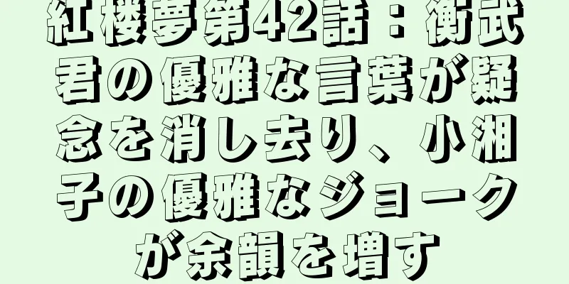 紅楼夢第42話：衡武君の優雅な言葉が疑念を消し去り、小湘子の優雅なジョークが余韻を増す