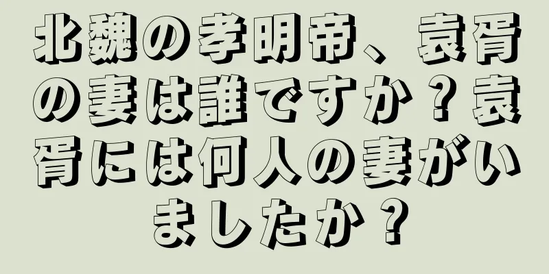 北魏の孝明帝、袁胥の妻は誰ですか？袁胥には何人の妻がいましたか？