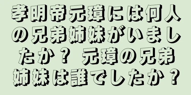 孝明帝元璋には何人の兄弟姉妹がいましたか？ 元璋の兄弟姉妹は誰でしたか？