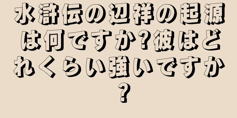 水滸伝の辺祥の起源は何ですか?彼はどれくらい強いですか？