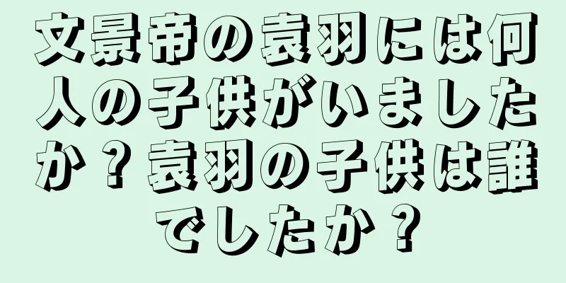 文景帝の袁羽には何人の子供がいましたか？袁羽の子供は誰でしたか？