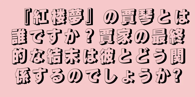 『紅楼夢』の賈琴とは誰ですか？賈家の最終的な結末は彼とどう関係するのでしょうか?
