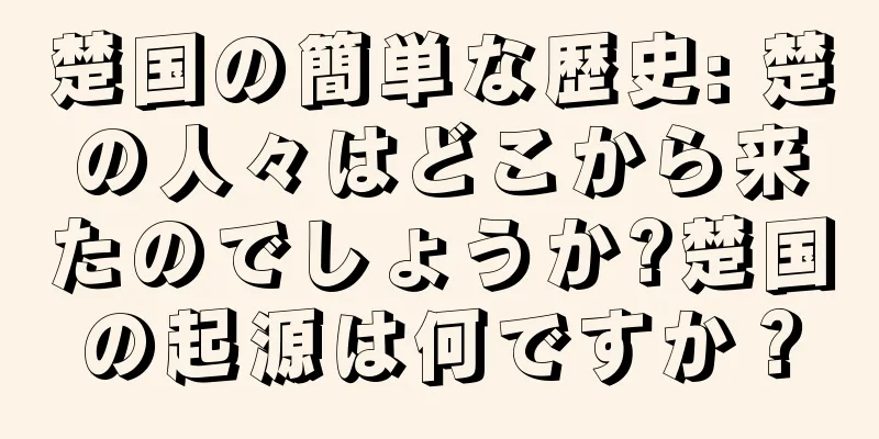 楚国の簡単な歴史: 楚の人々はどこから来たのでしょうか?楚国の起源は何ですか？