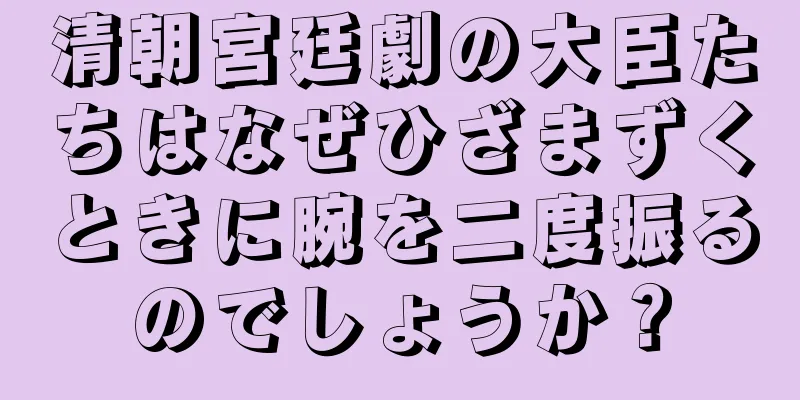 清朝宮廷劇の大臣たちはなぜひざまずくときに腕を二度振るのでしょうか？