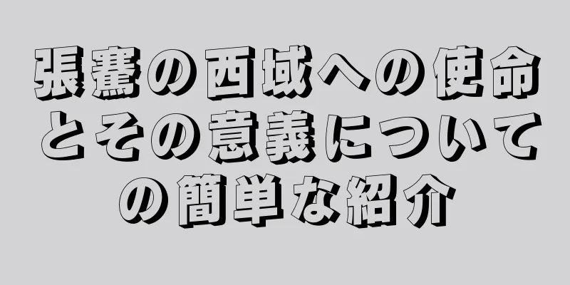 張騫の西域への使命とその意義についての簡単な紹介