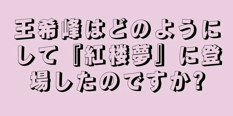 王希峰はどのようにして『紅楼夢』に登場したのですか?