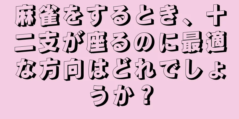 麻雀をするとき、十二支が座るのに最適な方向はどれでしょうか？