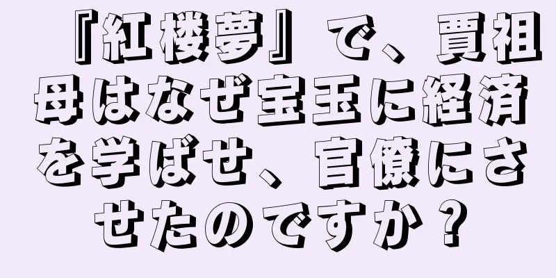 『紅楼夢』で、賈祖母はなぜ宝玉に経済を学ばせ、官僚にさせたのですか？