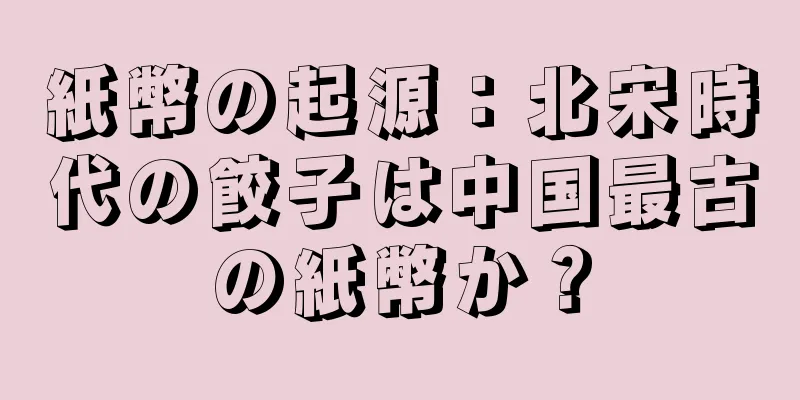 紙幣の起源：北宋時代の餃子は中国最古の紙幣か？