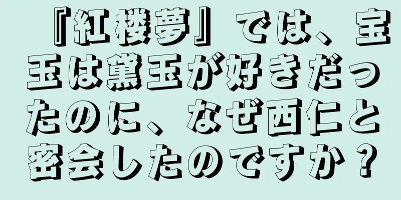 『紅楼夢』では、宝玉は黛玉が好きだったのに、なぜ西仁と密会したのですか？