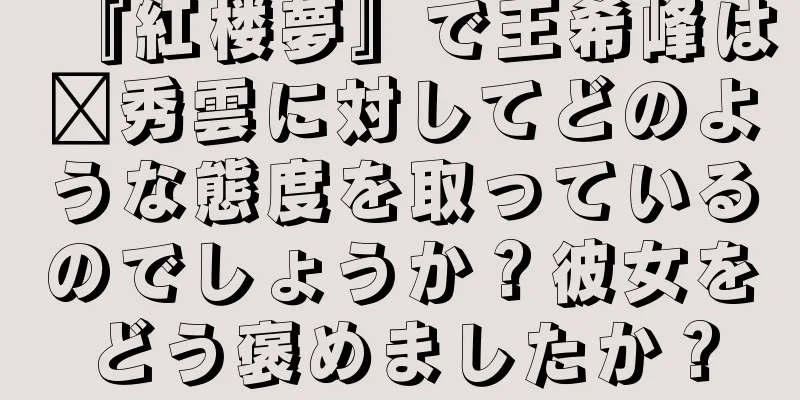 『紅楼夢』で王希峰は邢秀雲に対してどのような態度を取っているのでしょうか？彼女をどう褒めましたか？