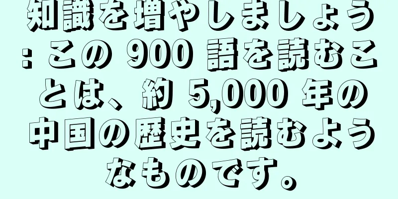 知識を増やしましょう: この 900 語を読むことは、約 5,000 年の中国の歴史を読むようなものです。