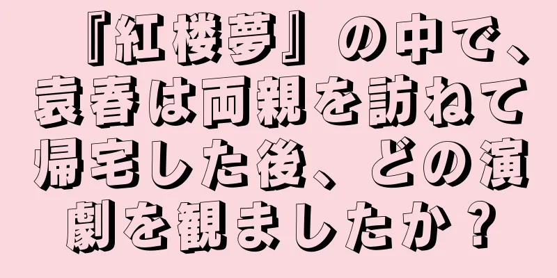 『紅楼夢』の中で、袁春は両親を訪ねて帰宅した後、どの演劇を観ましたか？