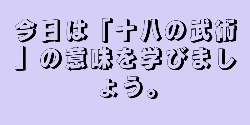 今日は「十八の武術」の意味を学びましょう。
