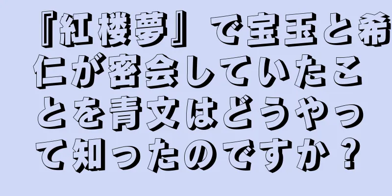 『紅楼夢』で宝玉と希仁が密会していたことを青文はどうやって知ったのですか？