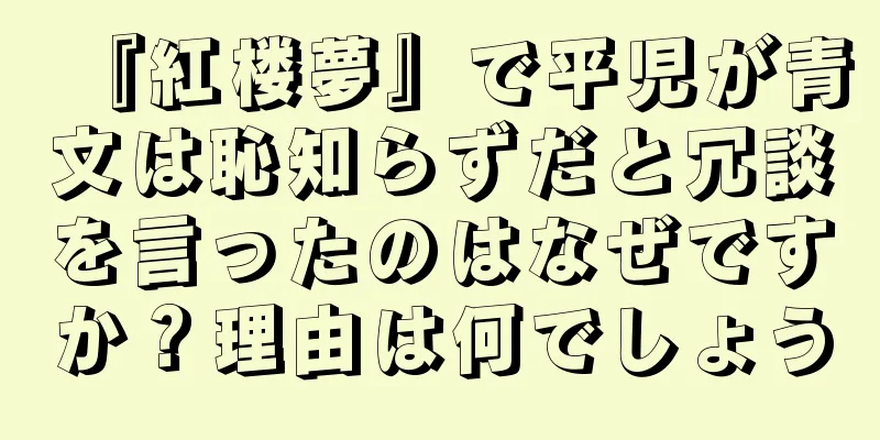 『紅楼夢』で平児が青文は恥知らずだと冗談を言ったのはなぜですか？理由は何でしょう