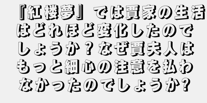 『紅楼夢』では賈家の生活はどれほど変化したのでしょうか？なぜ賈夫人はもっと細心の注意を払わなかったのでしょうか?