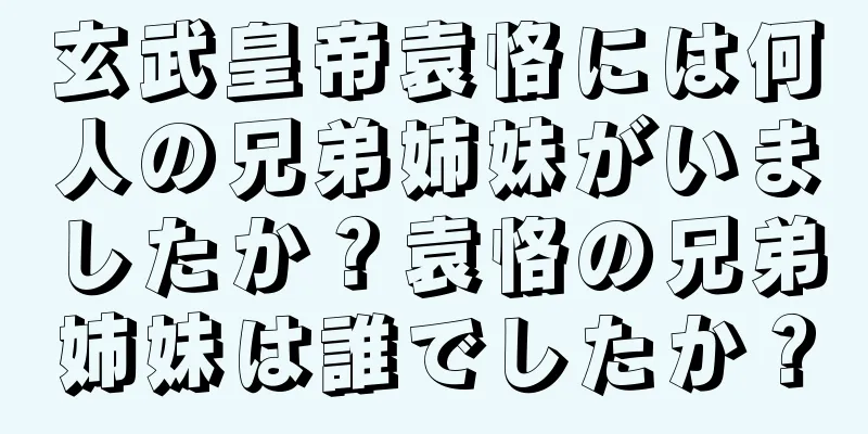 玄武皇帝袁恪には何人の兄弟姉妹がいましたか？袁恪の兄弟姉妹は誰でしたか？
