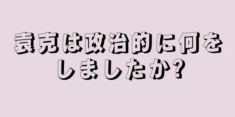 袁克は政治的に何をしましたか?
