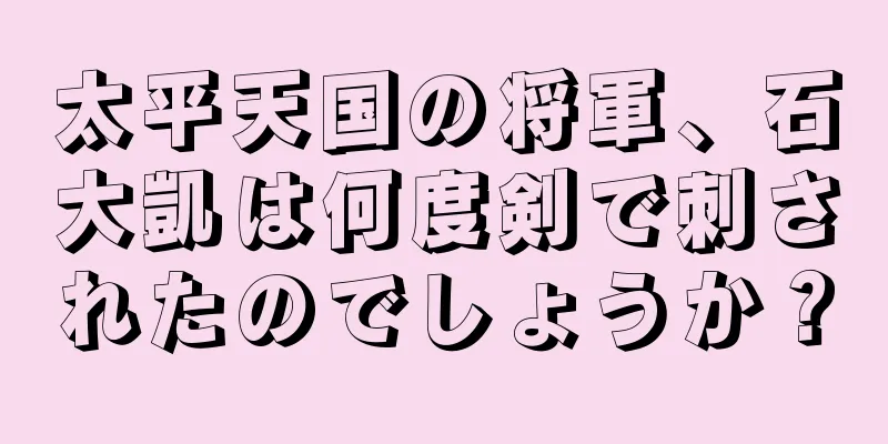 太平天国の将軍、石大凱は何度剣で刺されたのでしょうか？