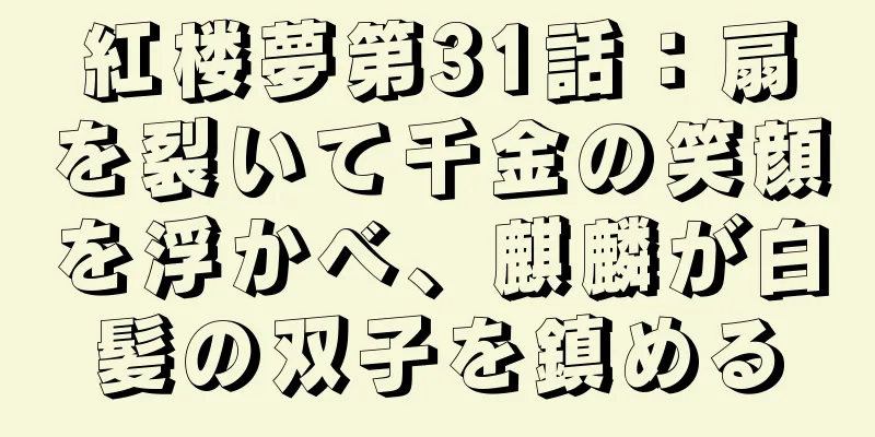 紅楼夢第31話：扇を裂いて千金の笑顔を浮かべ、麒麟が白髪の双子を鎮める
