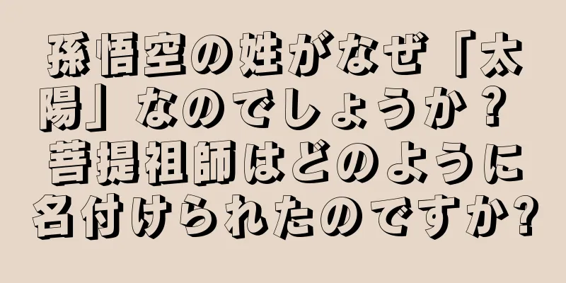 孫悟空の姓がなぜ「太陽」なのでしょうか？ 菩提祖師はどのように名付けられたのですか?