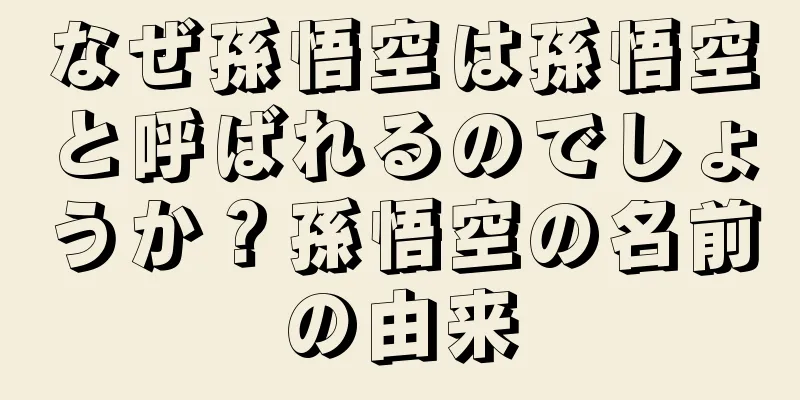 なぜ孫悟空は孫悟空と呼ばれるのでしょうか？孫悟空の名前の由来