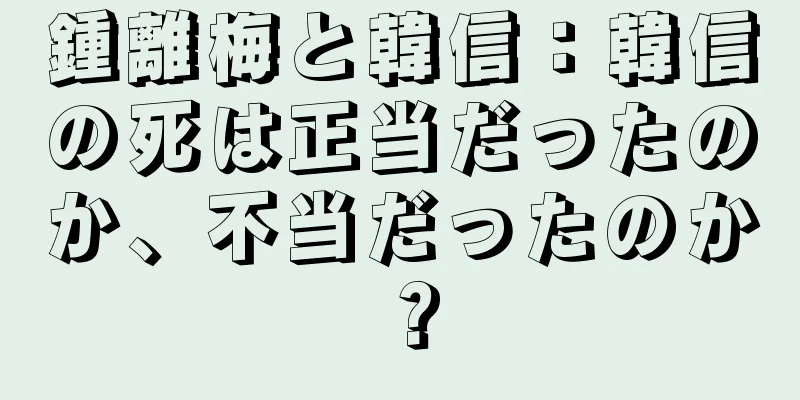 鍾離梅と韓信：韓信の死は正当だったのか、不当だったのか？