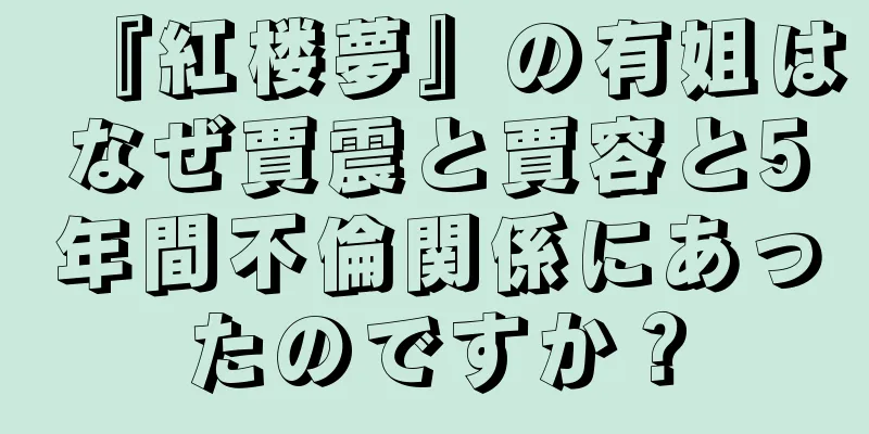 『紅楼夢』の有姐はなぜ賈震と賈容と5年間不倫関係にあったのですか？