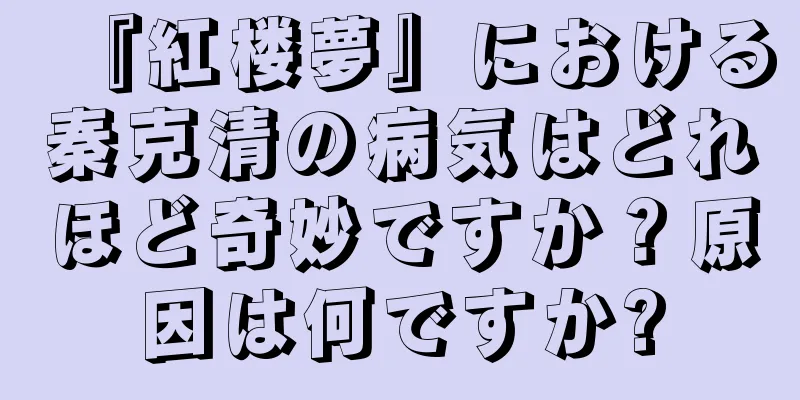 『紅楼夢』における秦克清の病気はどれほど奇妙ですか？原因は何ですか?