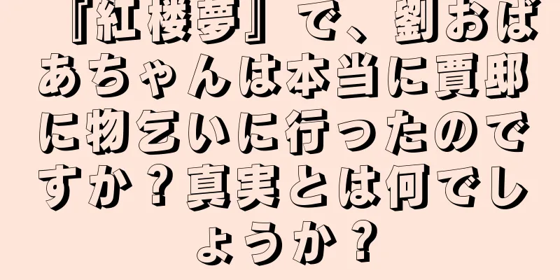 『紅楼夢』で、劉おばあちゃんは本当に賈邸に物乞いに行ったのですか？真実とは何でしょうか？
