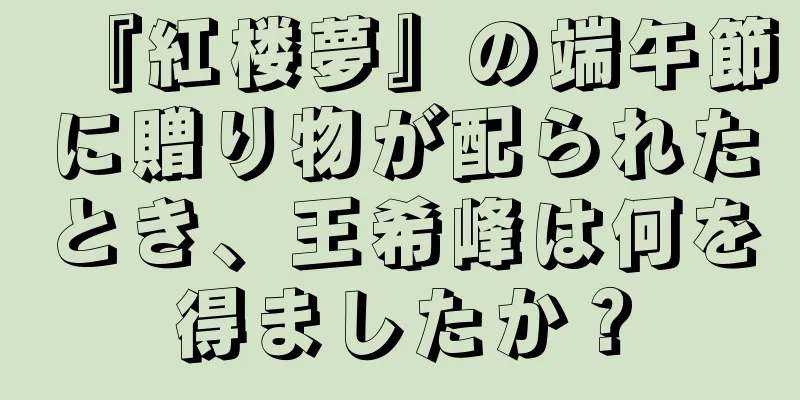 『紅楼夢』の端午節に贈り物が配られたとき、王希峰は何を得ましたか？