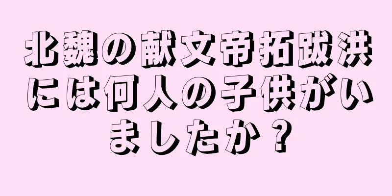 北魏の献文帝拓跋洪には何人の子供がいましたか？
