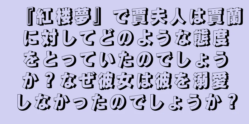 『紅楼夢』で賈夫人は賈蘭に対してどのような態度をとっていたのでしょうか？なぜ彼女は彼を溺愛しなかったのでしょうか？