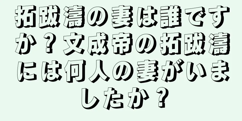 拓跋濤の妻は誰ですか？文成帝の拓跋濤には何人の妻がいましたか？