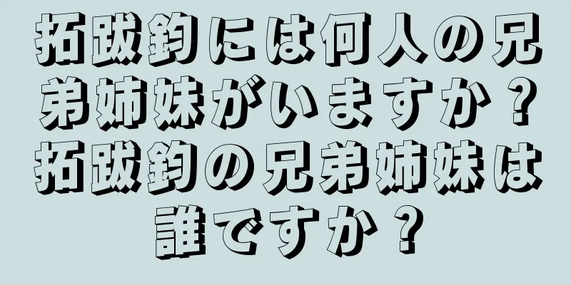 拓跋鈞には何人の兄弟姉妹がいますか？拓跋鈞の兄弟姉妹は誰ですか？
