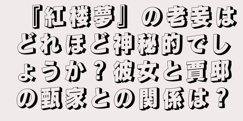 『紅楼夢』の老妾はどれほど神秘的でしょうか？彼女と賈邸の甄家との関係は？