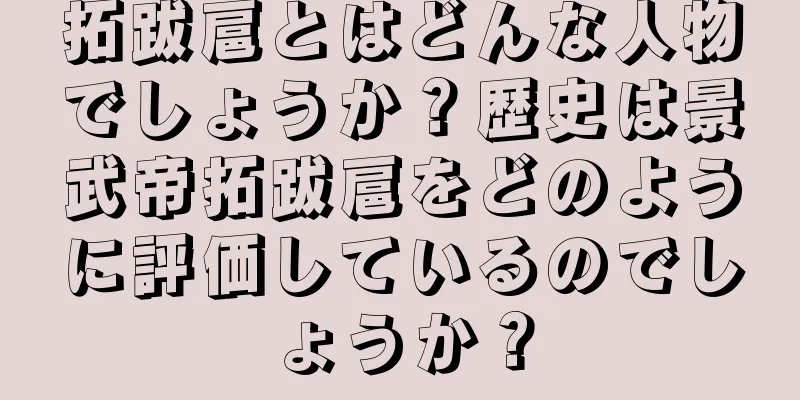 拓跋扈とはどんな人物でしょうか？歴史は景武帝拓跋扈をどのように評価しているのでしょうか？