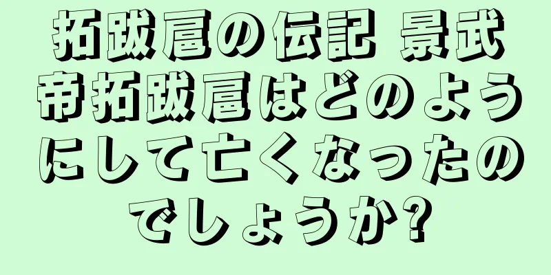 拓跋扈の伝記 景武帝拓跋扈はどのようにして亡くなったのでしょうか?