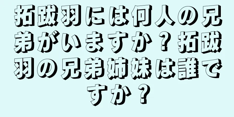 拓跋羽には何人の兄弟がいますか？拓跋羽の兄弟姉妹は誰ですか？