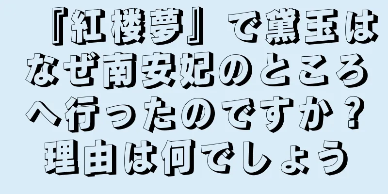 『紅楼夢』で黛玉はなぜ南安妃のところへ行ったのですか？理由は何でしょう