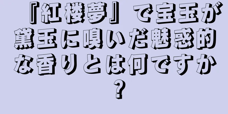 『紅楼夢』で宝玉が黛玉に嗅いだ魅惑的な香りとは何ですか？